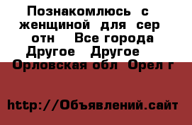 Познакомлюсь  с   женщиной  для  сер  отн. - Все города Другое » Другое   . Орловская обл.,Орел г.